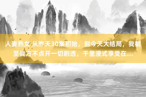 人妻熟女 从昨天30集初始，到今天大结局，我截至我方不点开一切剧透，千里浸式享受在...