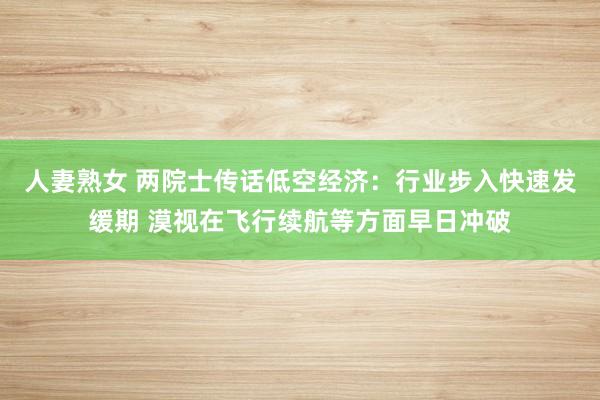 人妻熟女 两院士传话低空经济：行业步入快速发缓期 漠视在飞行续航等方面早日冲破