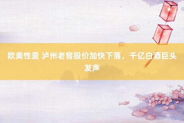 欧美性爱 泸州老窖股价加快下落，千亿白酒巨头发声