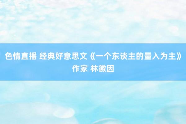色情直播 经典好意思文《一个东谈主的量入为主》作家 林徽因