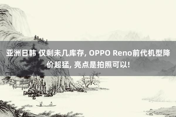 亚洲日韩 仅剩未几库存， OPPO Reno前代机型降价超猛， 亮点是拍照可以!
