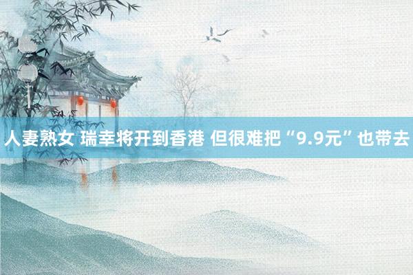 人妻熟女 瑞幸将开到香港 但很难把“9.9元”也带去