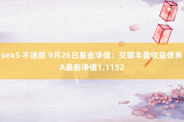 sex5 不迷路 9月26日基金净值：交银丰盈收益债券A最新净值1.1152