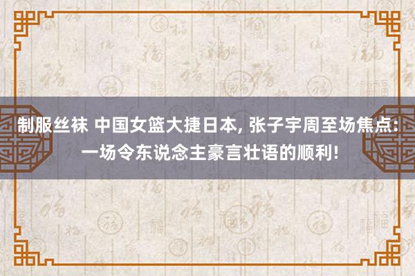 制服丝袜 中国女篮大捷日本， 张子宇周至场焦点: 一场令东说念主豪言壮语的顺利!