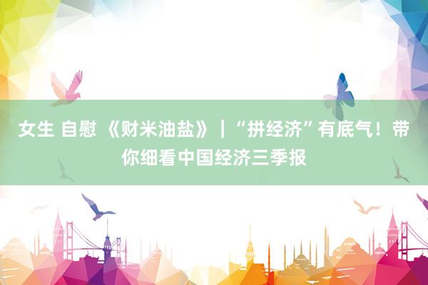 女生 自慰 《财米油盐》｜“拼经济”有底气！带你细看中国经济三季报