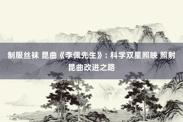 制服丝袜 昆曲《李佩先生》: 科学双星照映 照射昆曲改进之路