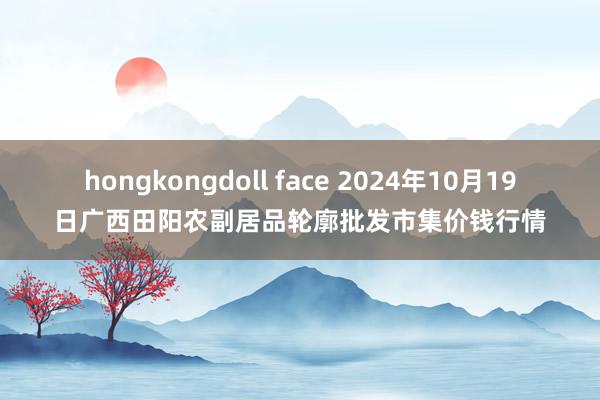 hongkongdoll face 2024年10月19日广西田阳农副居品轮廓批发市集价钱行情