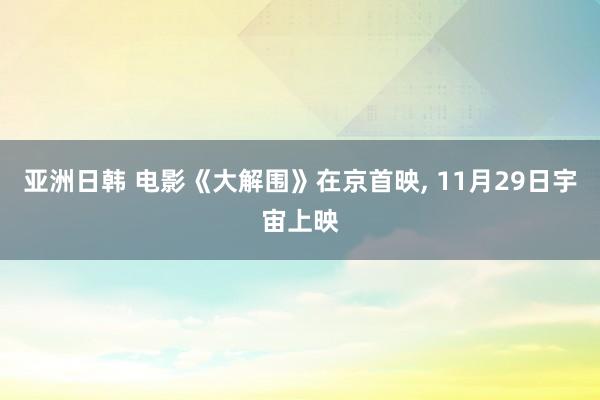 亚洲日韩 电影《大解围》在京首映， 11月29日宇宙上映