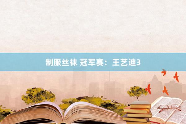 制服丝袜 冠军赛：王艺迪3