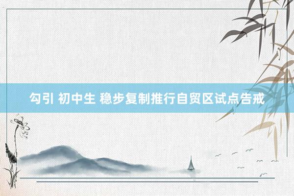 勾引 初中生 稳步复制推行自贸区试点告戒