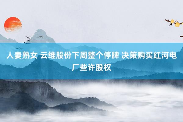 人妻熟女 云维股份下周整个停牌 决策购买红河电厂些许股权