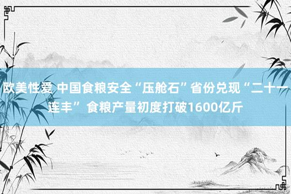 欧美性爱 中国食粮安全“压舱石”省份兑现“二十一连丰” 食粮产量初度打破1600亿斤