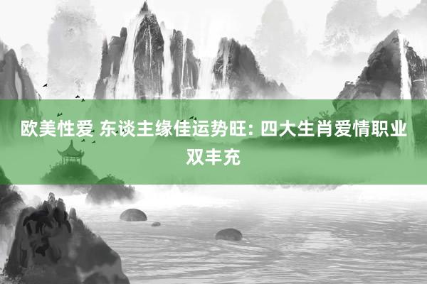 欧美性爱 东谈主缘佳运势旺: 四大生肖爱情职业双丰充