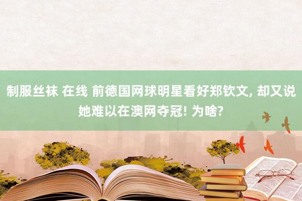 制服丝袜 在线 前德国网球明星看好郑钦文， 却又说她难以在澳网夺冠! 为啥?