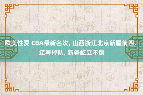 欧美性爱 CBA最新名次， 山西浙江北京新疆前四， 辽粤掉队， 新疆屹立不倒