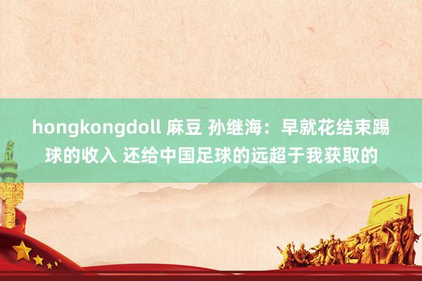 hongkongdoll 麻豆 孙继海：早就花结束踢球的收入 还给中国足球的远超于我获取的