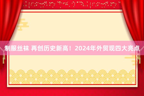 制服丝袜 再创历史新高！2024年外贸现四大亮点