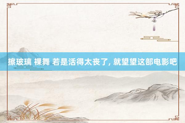 擦玻璃 裸舞 若是活得太丧了， 就望望这部电影吧