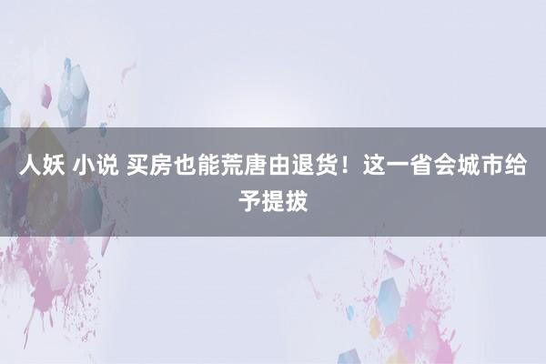人妖 小说 买房也能荒唐由退货！这一省会城市给予提拔