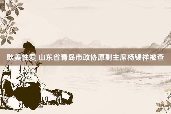 欧美性爱 山东省青岛市政协原副主席杨锡祥被查