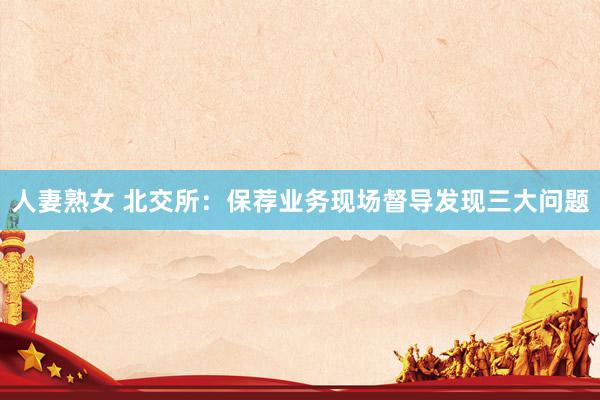 人妻熟女 北交所：保荐业务现场督导发现三大问题