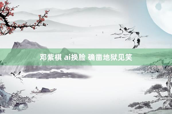 邓紫棋 ai换脸 确凿地狱见笑