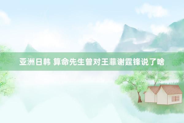 亚洲日韩 算命先生曾对王菲谢霆锋说了啥