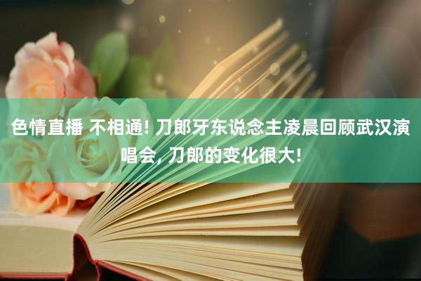 色情直播 不相通! 刀郎牙东说念主凌晨回顾武汉演唱会， 刀郎的变化很大!