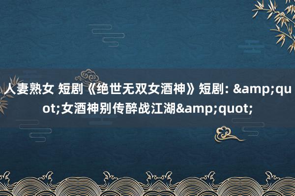 人妻熟女 短剧《绝世无双女酒神》短剧: &quot;女酒神别传醉战江湖&quot;
