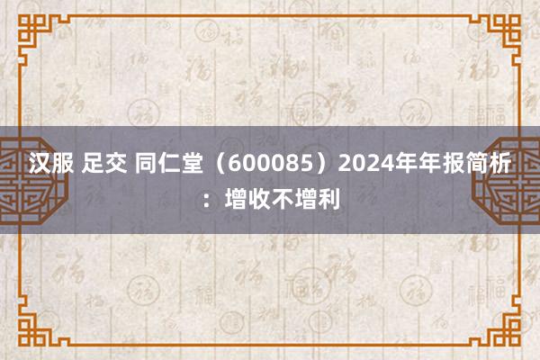 汉服 足交 同仁堂（600085）2024年年报简析：增收不增利