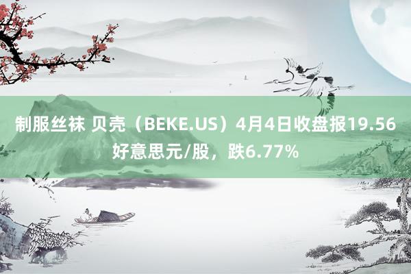 制服丝袜 贝壳（BEKE.US）4月4日收盘报19.56好意思元/股，跌6.77%