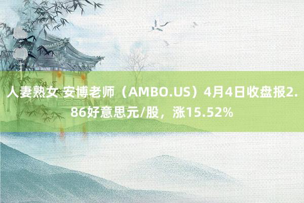 人妻熟女 安博老师（AMBO.US）4月4日收盘报2.86好意思元/股，涨15.52%