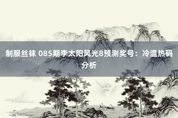 制服丝袜 085期李太阳风光8预测奖号：冷温热码分析
