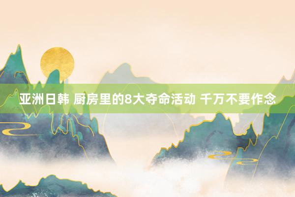 亚洲日韩 厨房里的8大夺命活动 千万不要作念