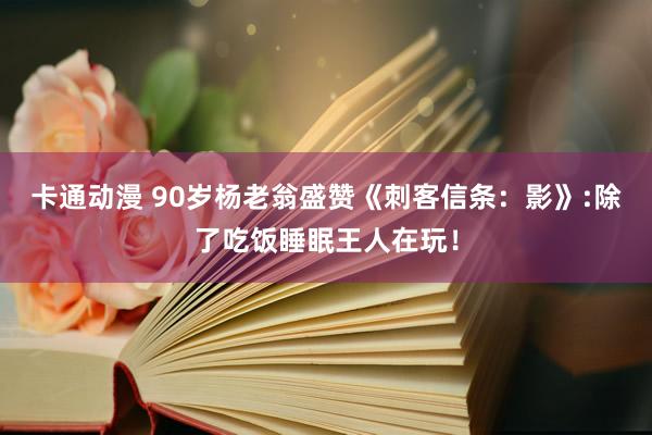 卡通动漫 90岁杨老翁盛赞《刺客信条：影》:除了吃饭睡眠王人在玩！