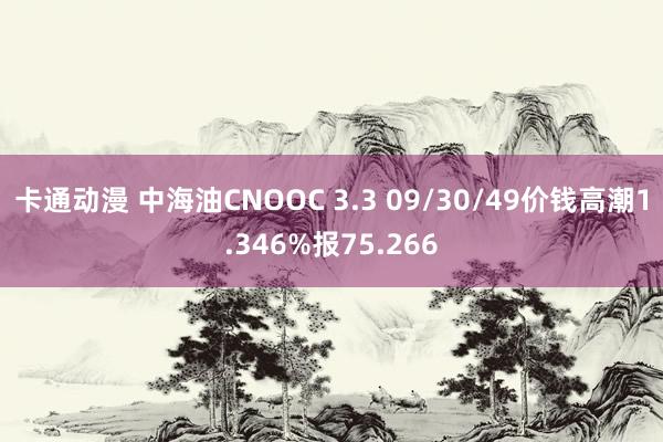 卡通动漫 中海油CNOOC 3.3 09/30/49价钱高潮1.346%报75.266