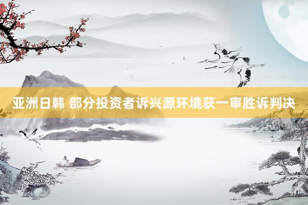 亚洲日韩 部分投资者诉兴源环境获一审胜诉判决
