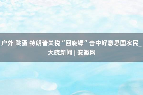 户外 跳蛋 特朗普关税“回旋镖”击中好意思国农民_大皖新闻 | 安徽网