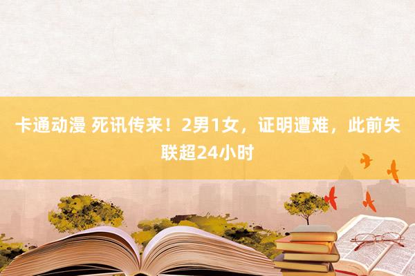 卡通动漫 死讯传来！2男1女，证明遭难，此前失联超24小时