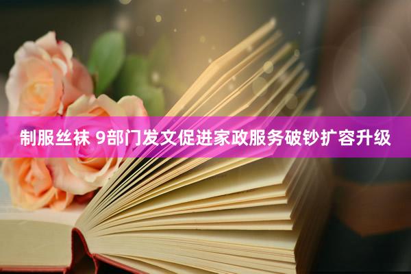 制服丝袜 9部门发文促进家政服务破钞扩容升级