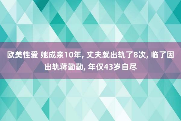 欧美性爱 她成亲10年， 丈夫就出轨了8次， 临了因出轨蒋勤勤， 年仅43岁自尽