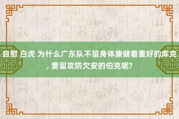 自慰 白虎 为什么广东队不留身体康健着重好的库克， 要留攻防欠安的伯克呢?