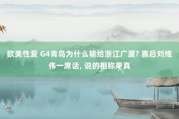 欧美性爱 G4青岛为什么输给浙江广厦? 赛后刘维伟一席话， 说的相称果真