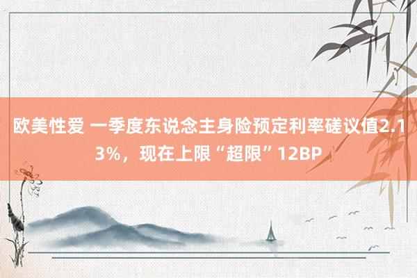 欧美性爱 一季度东说念主身险预定利率磋议值2.13%，现在上限“超限”12BP