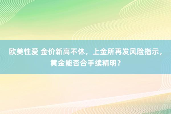 欧美性爱 金价新高不休，上金所再发风险指示，黄金能否合手续精明？