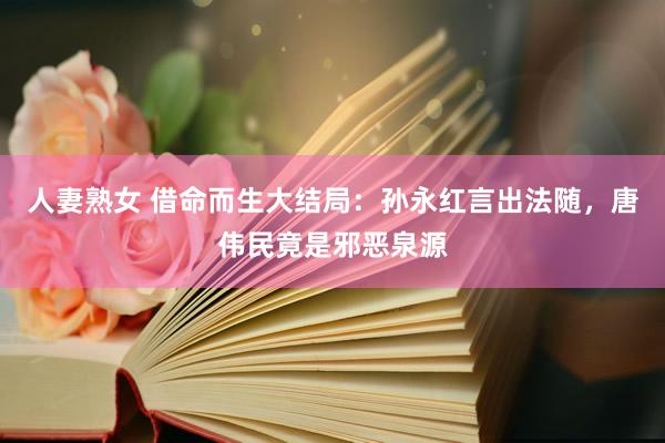 人妻熟女 借命而生大结局：孙永红言出法随，唐伟民竟是邪恶泉源