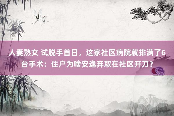 人妻熟女 试脱手首日，这家社区病院就排满了6台手术：住户为啥安逸弃取在社区开刀？