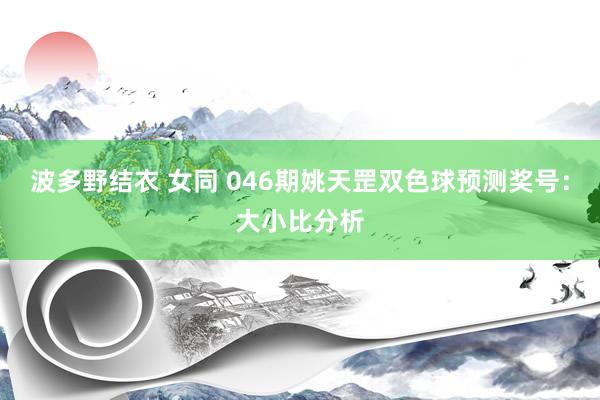 波多野结衣 女同 046期姚天罡双色球预测奖号：大小比分析