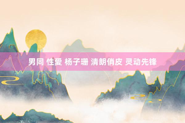 男同 性愛 杨子珊 清朗俏皮 灵动先锋