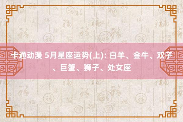 卡通动漫 5月星座运势(上): 白羊、金牛、双子、巨蟹、狮子、处女座